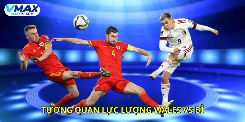 Tương quan lực lượng giữa Wales vs Bỉ thời điểm hiện tại