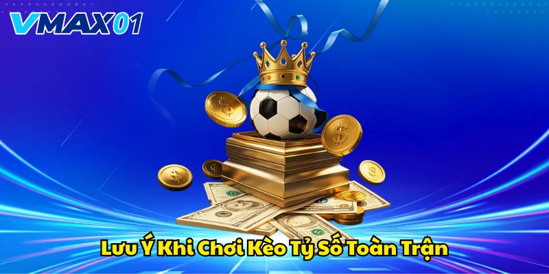 Lưu ý khi chơi kèo tỷ số toàn trận